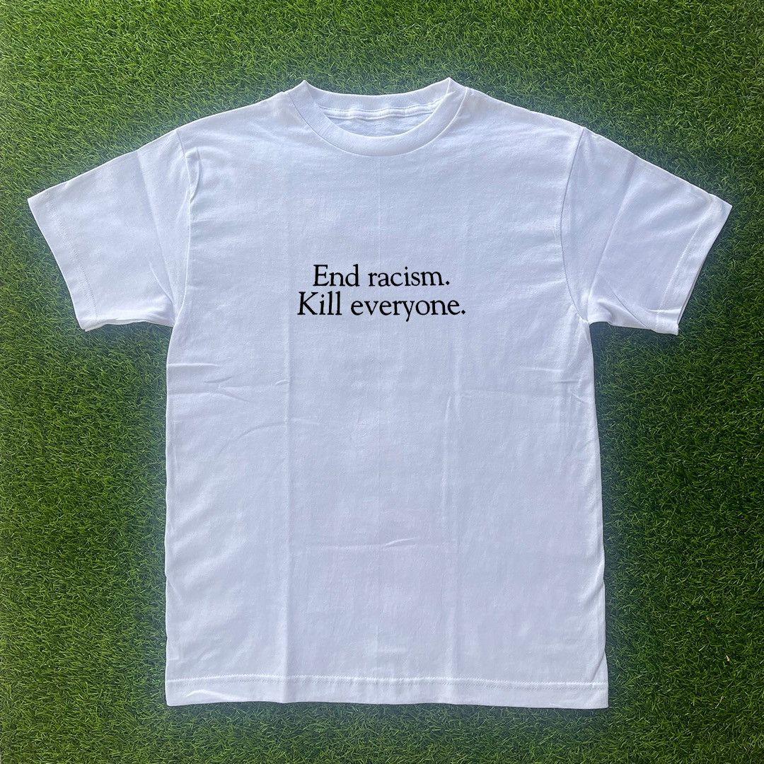 END RACISM KILL EVERYONE TSHIRT